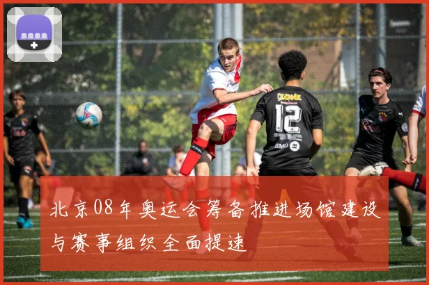 北京08年奥运会筹备推进场馆建设与赛事组织全面提速