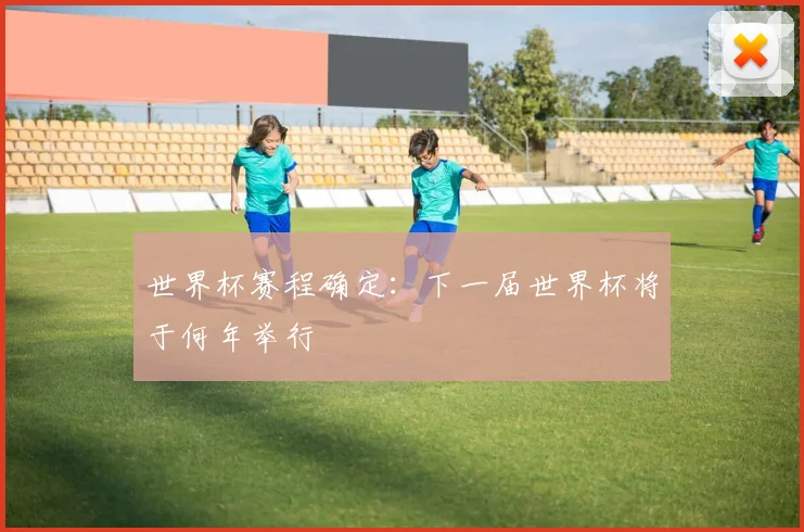 世界杯赛程确定:下一届世界杯将于何年举行