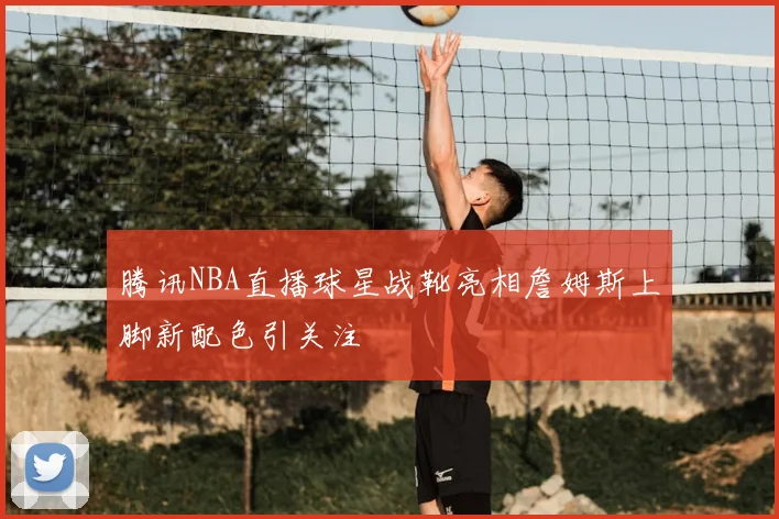 腾讯NBA直播球星战靴亮相詹姆斯上脚新配色引关注