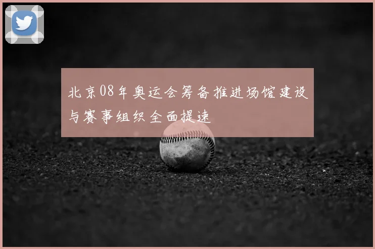 北京08年奥运会筹备推进场馆建设与赛事组织全面提速