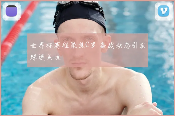 世界杯赛程聚焦C罗 备战动态引发球迷关注