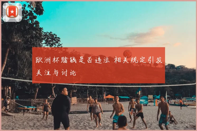 欧洲杯赌钱是否违法 相关规定引发关注与讨论