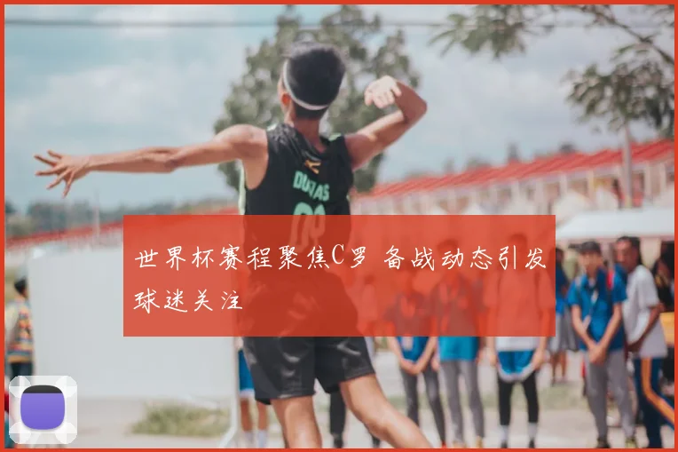 世界杯赛程聚焦C罗 备战动态引发球迷关注