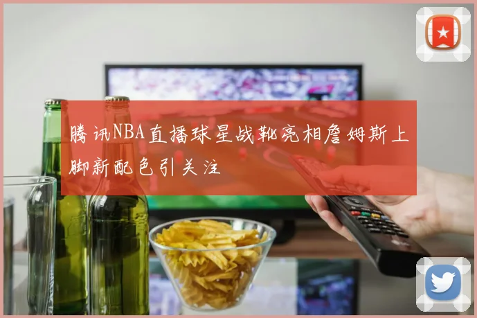 腾讯NBA直播球星战靴亮相詹姆斯上脚新配色引关注