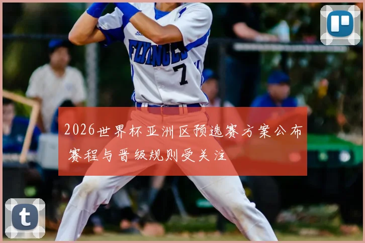 2026世界杯亚洲区预选赛方案公布 赛程与晋级规则受关注