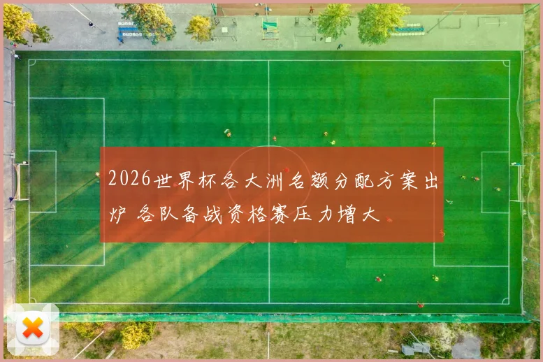 2026世界杯各大洲名额分配方案出炉 各队备战资格赛压力增大