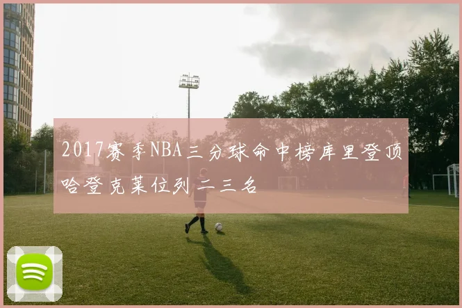 2017赛季NBA三分球命中榜库里登顶哈登克莱位列二三名