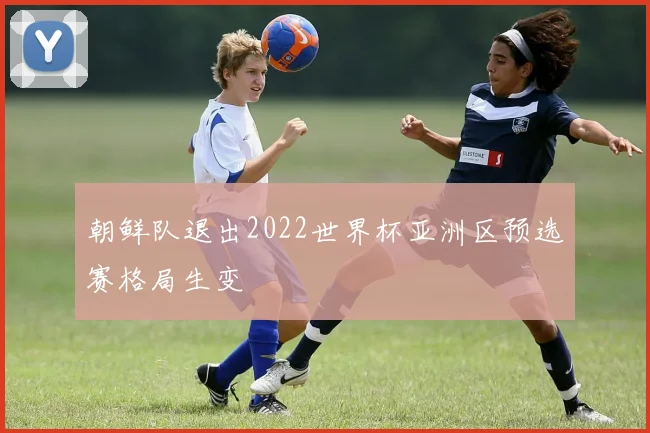 朝鲜队退出2022世界杯亚洲区预选赛格局生变