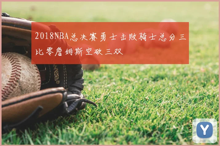 2018NBA总决赛勇士击败骑士总分三比零詹姆斯空砍三双