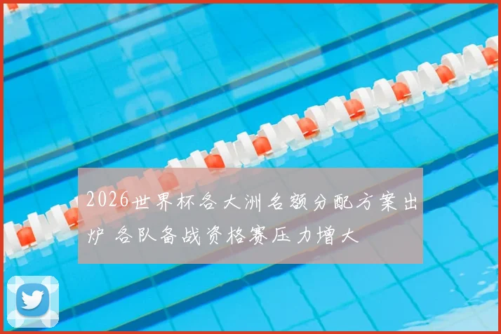 2026世界杯各大洲名额分配方案出炉 各队备战资格赛压力增大