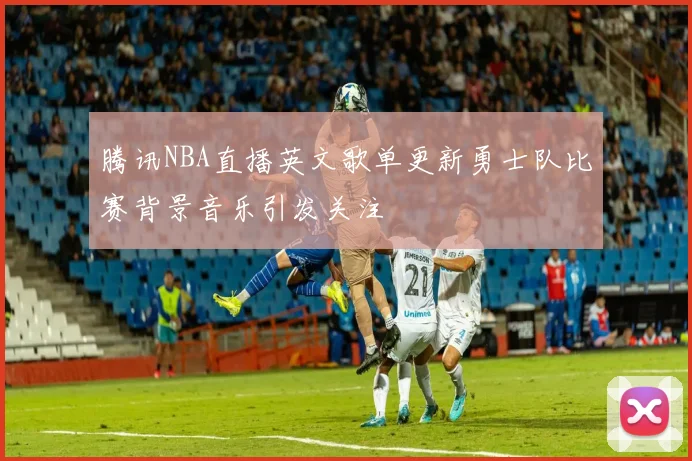 腾讯NBA直播英文歌单更新勇士队比赛背景音乐引发关注