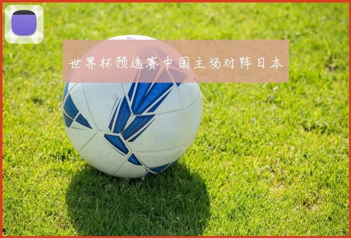 世界杯预选赛中国主场对阵日本