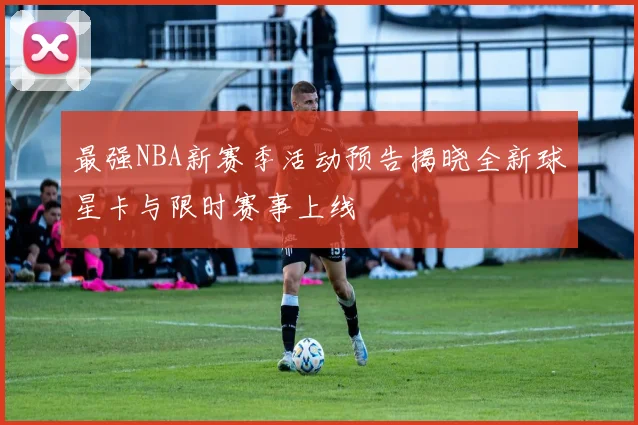 最强NBA新赛季活动预告揭晓全新球星卡与限时赛事上线