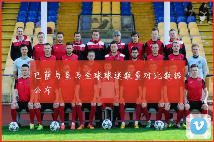 巴萨与皇马全球球迷数量对比数据公布