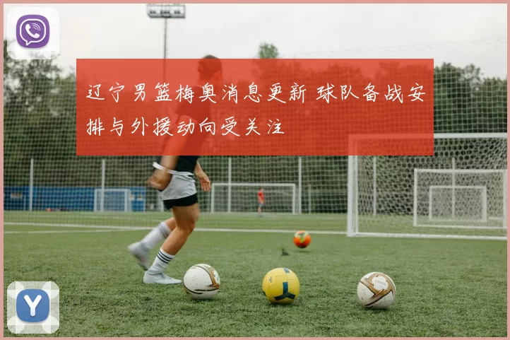 辽宁男篮梅奥消息更新 球队备战安排与外援动向受关注