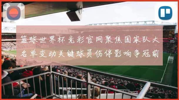 篮球世界杯竞彩官网聚焦国家队大名单变动关键球员伤停影响争冠前景