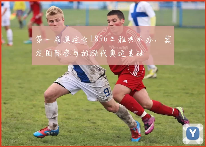 第一届奥运会1896年雅典举办，奠定国际参与的现代奥运基础