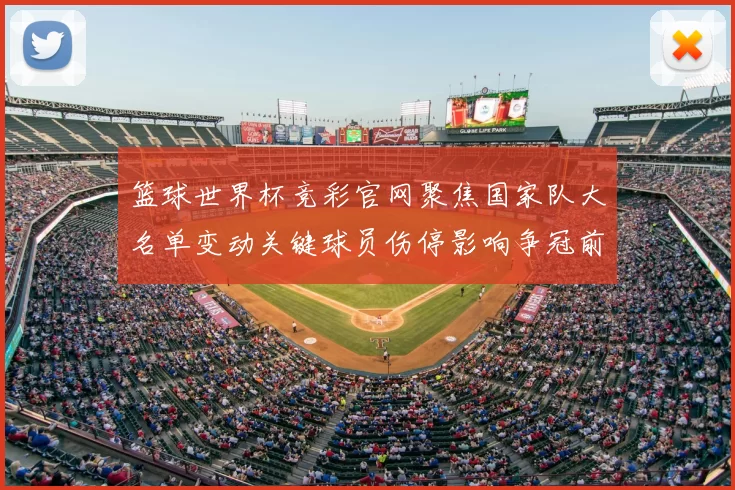 篮球世界杯竞彩官网聚焦国家队大名单变动关键球员伤停影响争冠前景