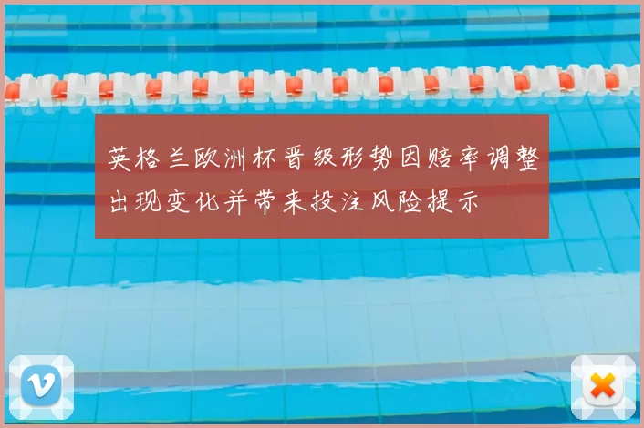 英格兰欧洲杯晋级形势因赔率调整出现变化并带来投注风险提示