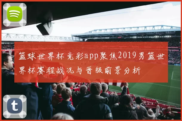 篮球世界杯竞彩app聚焦2019男篮世界杯赛程战况与晋级前景分析